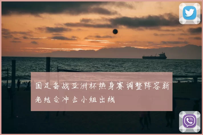 国足备战亚洲杯热身赛调整阵容新老结合冲击小组出线