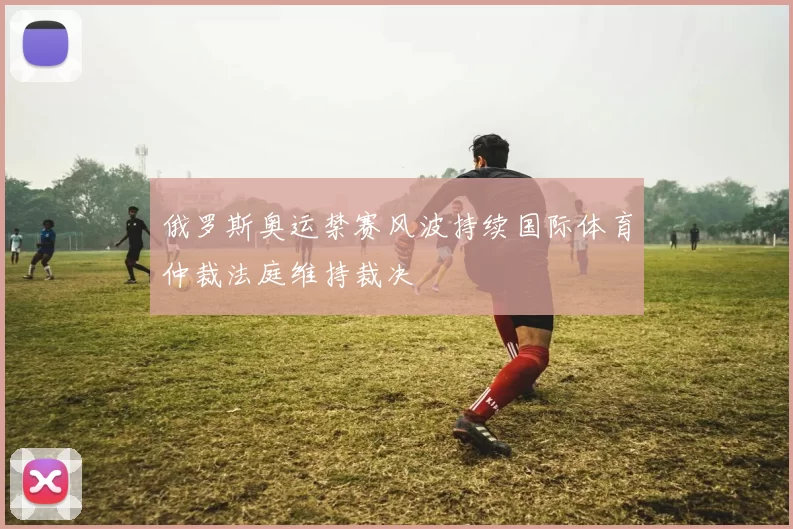 俄罗斯奥运禁赛风波持续国际体育仲裁法庭维持裁决