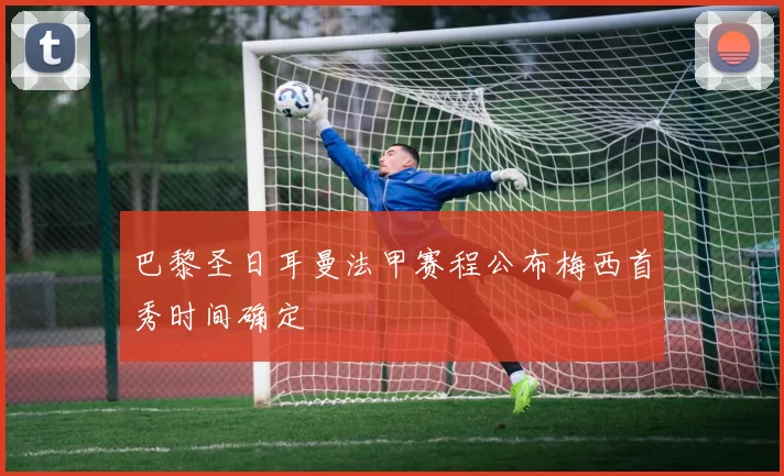 巴黎圣日耳曼法甲赛程公布梅西首秀时间确定