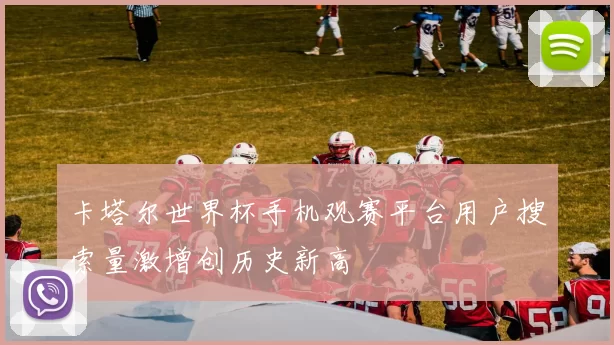 卡塔尔世界杯手机观赛平台用户搜索量激增创历史新高