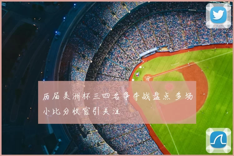 历届美洲杯三四名争夺战盘点 多场小比分收官引关注