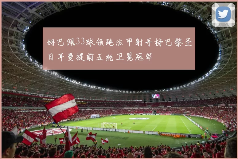 姆巴佩33球领跑法甲射手榜巴黎圣日耳曼提前五轮卫冕冠军