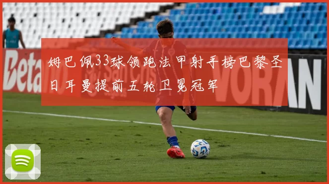 姆巴佩33球领跑法甲射手榜巴黎圣日耳曼提前五轮卫冕冠军