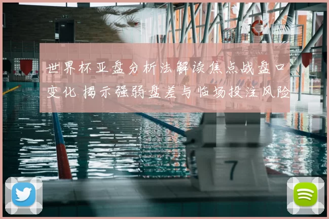 世界杯亚盘分析法解读焦点战盘口变化 揭示强弱盘差与临场投注风险