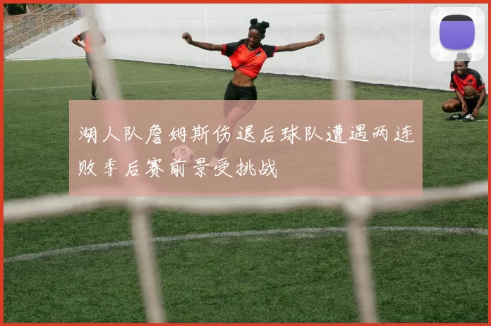 湖人队詹姆斯伤退后球队遭遇两连败季后赛前景受挑战