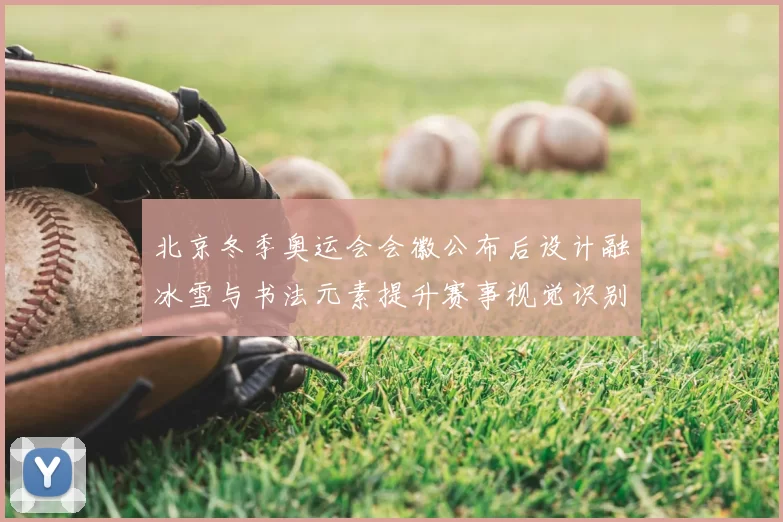 北京冬季奥运会会徽公布后设计融冰雪与书法元素提升赛事视觉识别