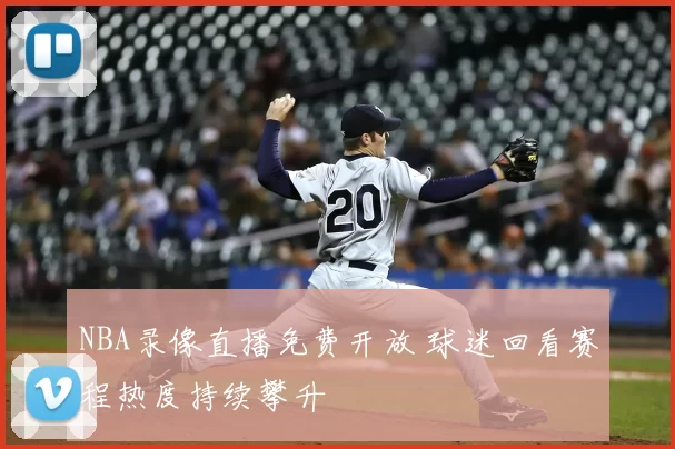 NBA录像直播免费开放 球迷回看赛程热度持续攀升