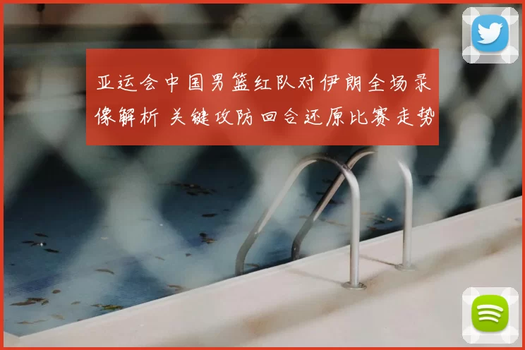 亚运会中国男篮红队对伊朗全场录像解析 关键攻防回合还原比赛走势