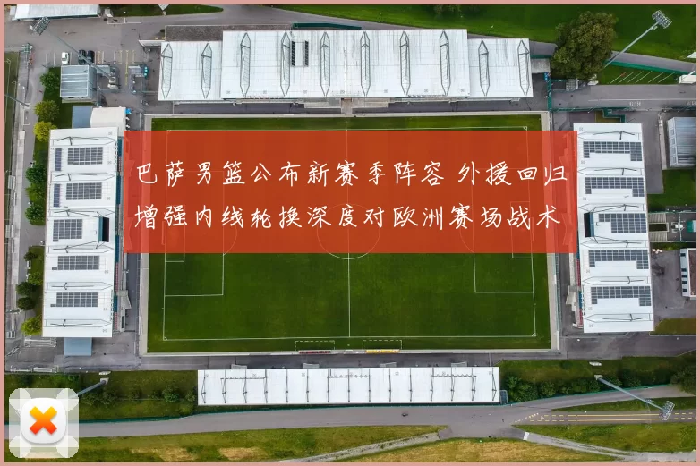 巴萨男篮公布新赛季阵容 外援回归增强内线轮换深度对欧洲赛场战术影响