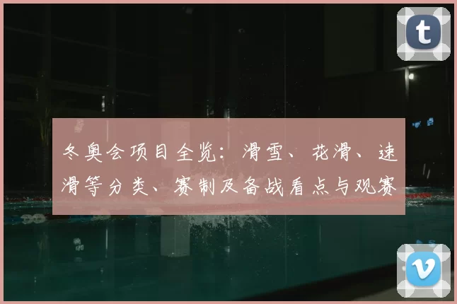 冬奥会项目全览：滑雪、花滑、速滑等分类、赛制及备战看点与观赛提示