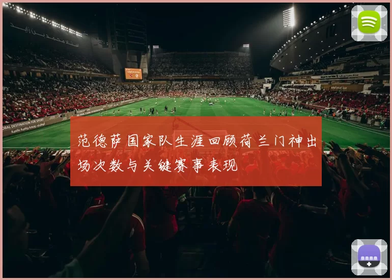 范德萨国家队生涯回顾荷兰门神出场次数与关键赛事表现