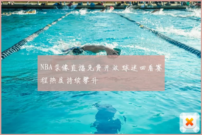 NBA录像直播免费开放 球迷回看赛程热度持续攀升