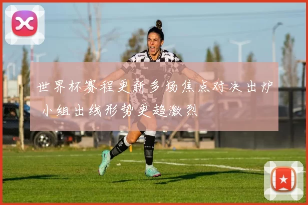 世界杯赛程更新多场焦点对决出炉 小组出线形势更趋激烈