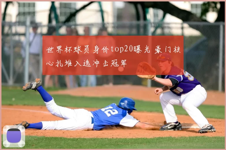 世界杯球员身价top20曝光 豪门核心扎堆入选冲击冠军