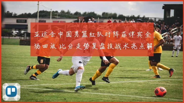 亚运会中国男篮红队对阵菲律宾全场回放 比分走势复盘技战术亮点解析