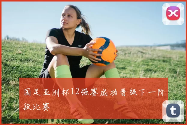 国足亚洲杯12强赛成功晋级下一阶段比赛