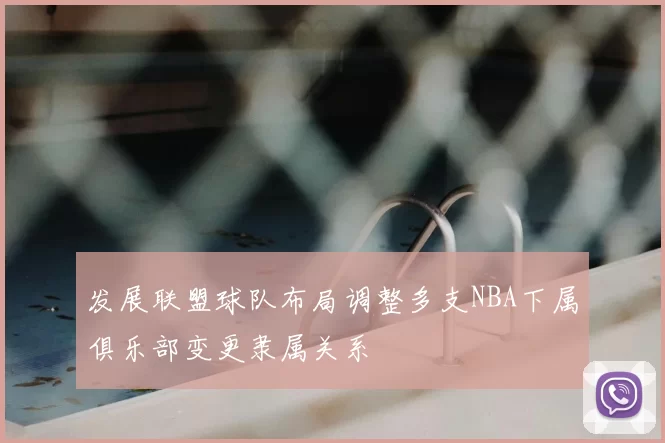 发展联盟球队布局调整多支NBA下属俱乐部变更隶属关系