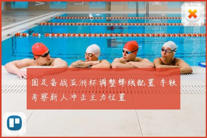 国足备战亚洲杯调整锋线配置 李铁考察新人冲击主力位置