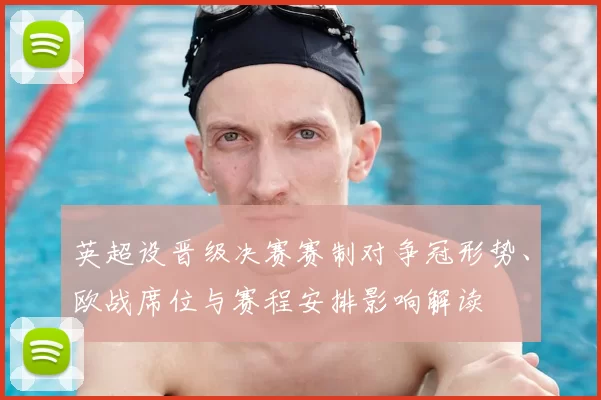 英超设晋级决赛赛制对争冠形势、欧战席位与赛程安排影响解读