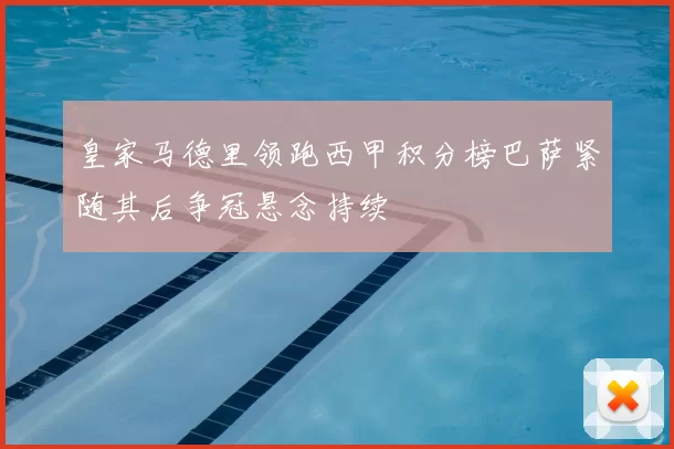 皇家马德里领跑西甲积分榜巴萨紧随其后争冠悬念持续