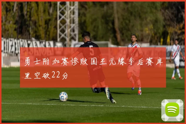 勇士附加赛惨败国王无缘季后赛库里空砍22分