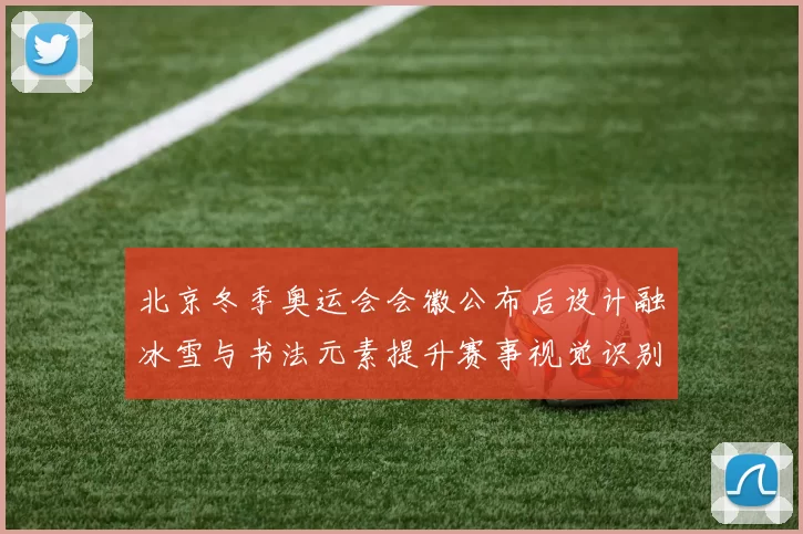 北京冬季奥运会会徽公布后设计融冰雪与书法元素提升赛事视觉识别