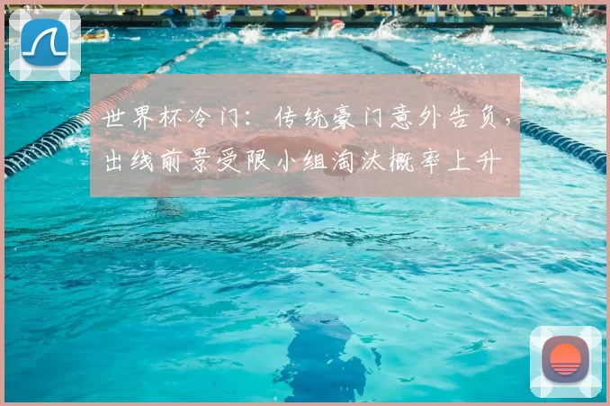 世界杯冷门：传统豪门意外告负，出线前景受限小组淘汰概率上升