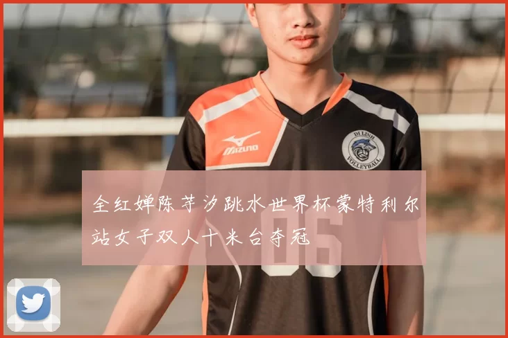 全红婵陈芋汐跳水世界杯蒙特利尔站女子双人十米台夺冠