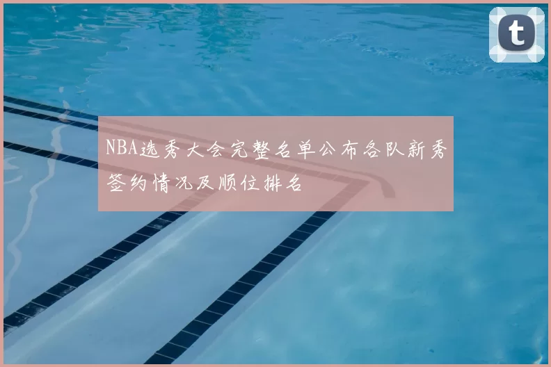 NBA选秀大会完整名单公布各队新秀签约情况及顺位排名