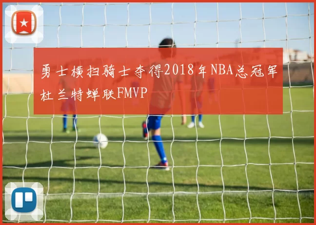 勇士横扫骑士夺得2018年NBA总冠军杜兰特蝉联FMVP