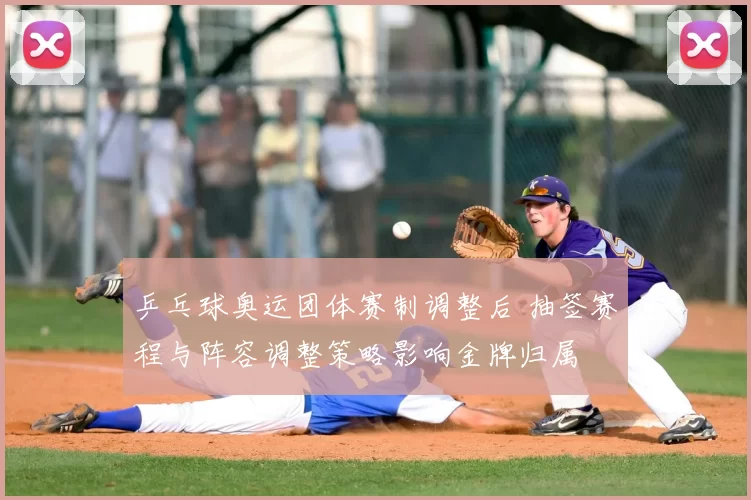 乒乓球奥运团体赛制调整后 抽签赛程与阵容调整策略影响金牌归属