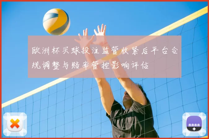 欧洲杯买球投注监管收紧后平台合规调整与赔率管控影响评估