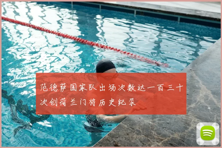 范德萨国家队出场次数达一百三十次创荷兰门将历史纪录