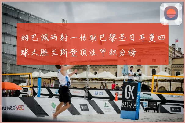 姆巴佩两射一传助巴黎圣日耳曼四球大胜兰斯登顶法甲积分榜