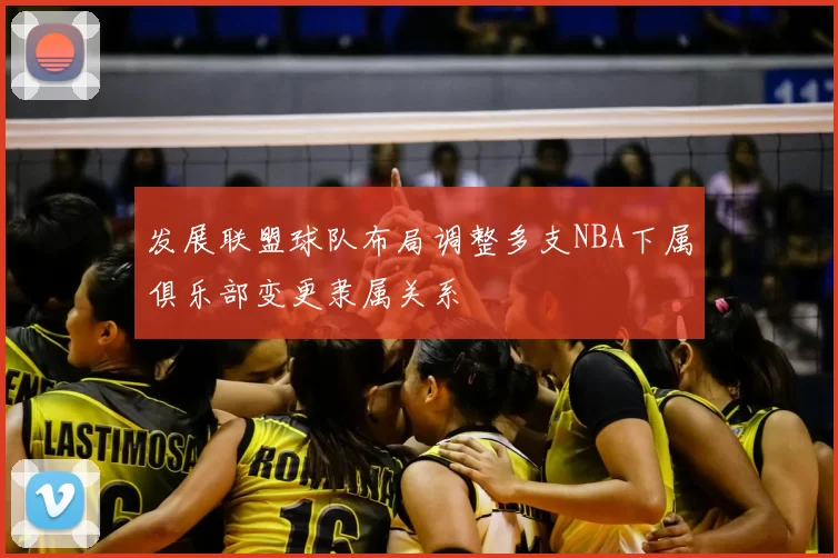 发展联盟球队布局调整多支NBA下属俱乐部变更隶属关系