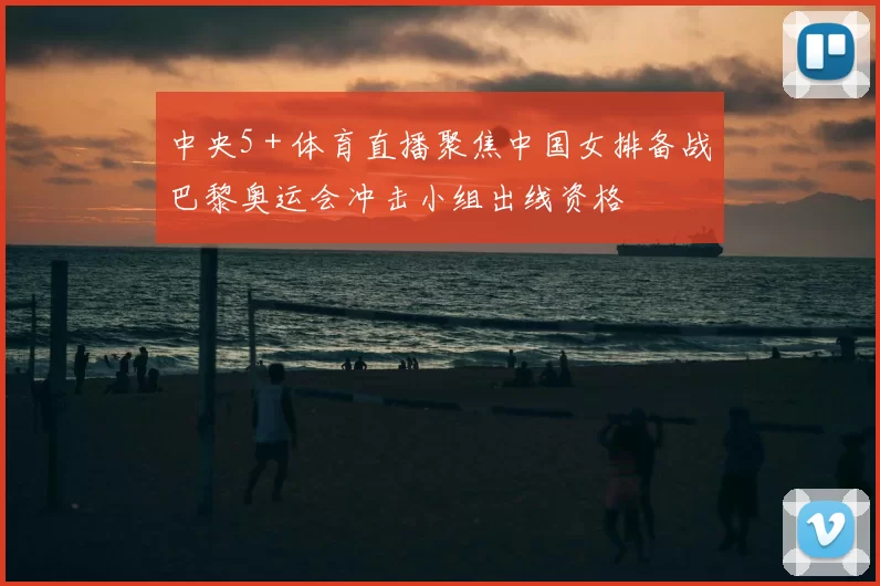 中央5＋体育直播聚焦中国女排备战巴黎奥运会冲击小组出线资格