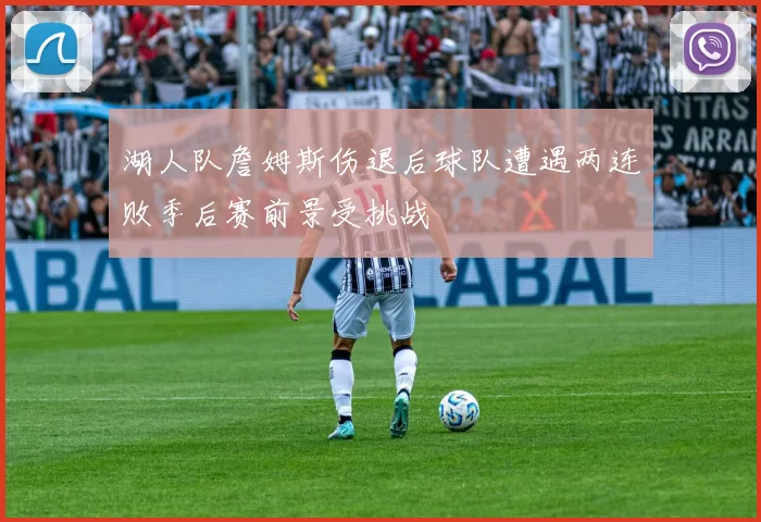 湖人队詹姆斯伤退后球队遭遇两连败季后赛前景受挑战