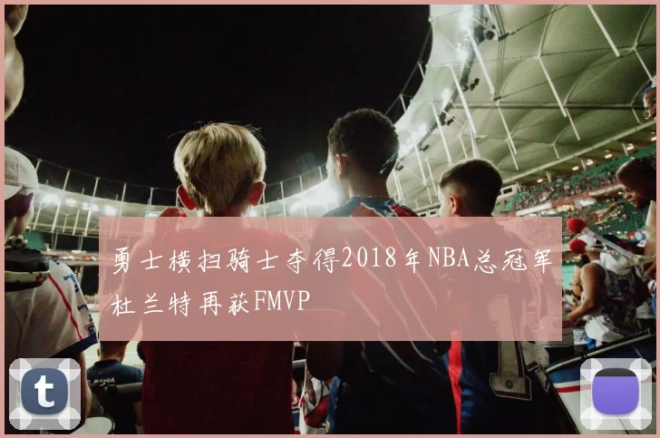 勇士横扫骑士夺得2018年NBA总冠军杜兰特再获FMVP