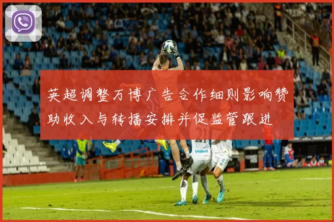 英超调整万博广告合作细则影响赞助收入与转播安排并促监管跟进