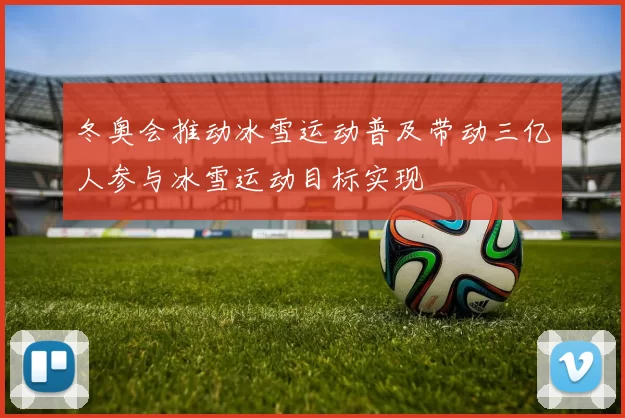 冬奥会推动冰雪运动普及带动三亿人参与冰雪运动目标实现