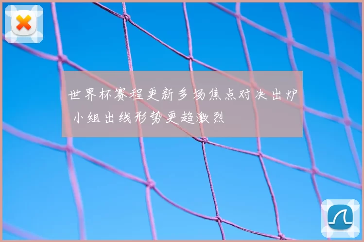 世界杯赛程更新多场焦点对决出炉 小组出线形势更趋激烈