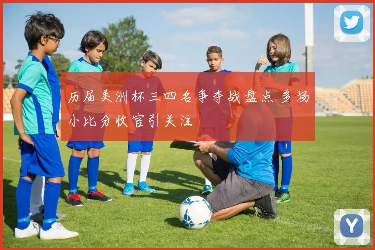 历届美洲杯三四名争夺战盘点 多场小比分收官引关注