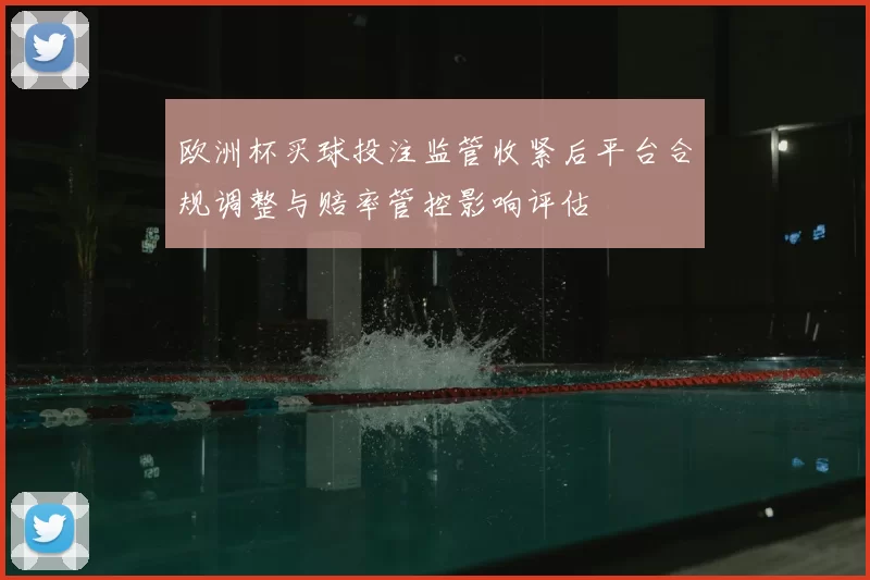 欧洲杯买球投注监管收紧后平台合规调整与赔率管控影响评估