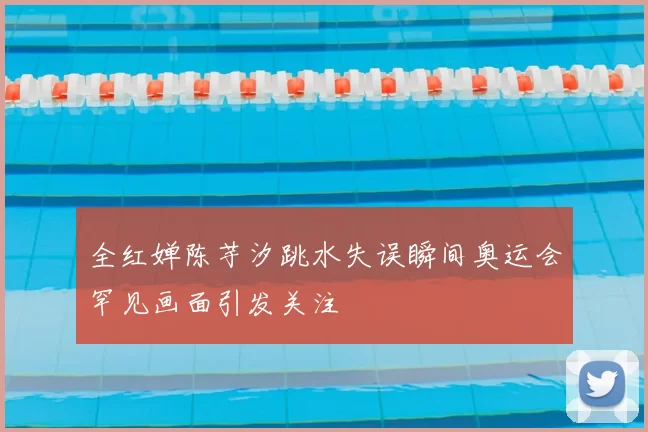 全红婵陈芋汐跳水失误瞬间奥运会罕见画面引发关注