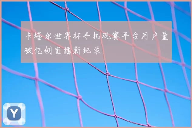 卡塔尔世界杯手机观赛平台用户量破亿创直播新纪录