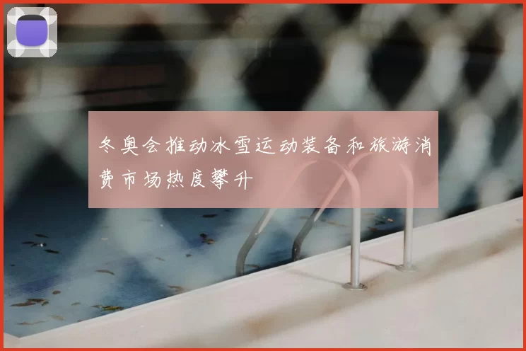 冬奥会推动冰雪运动装备和旅游消费市场热度攀升