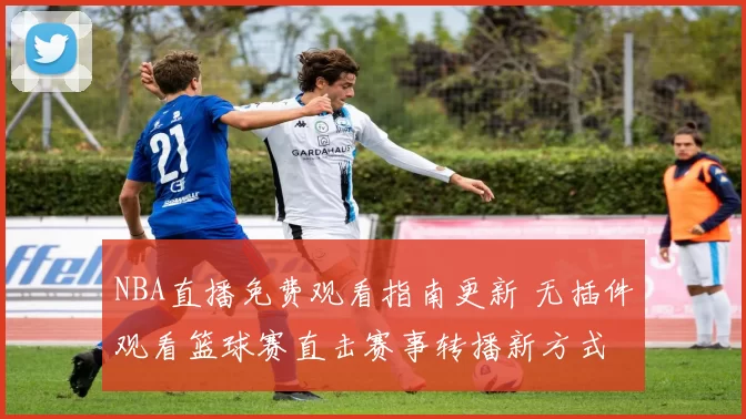 NBA直播免费观看指南更新 无插件观看篮球赛直击赛事转播新方式