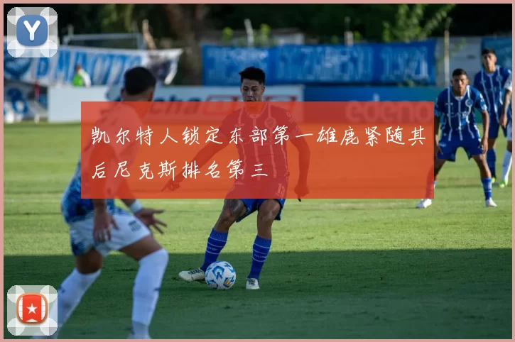 凯尔特人锁定东部第一雄鹿紧随其后尼克斯排名第三