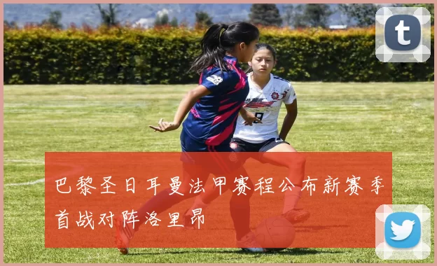 巴黎圣日耳曼法甲赛程公布新赛季首战对阵洛里昂